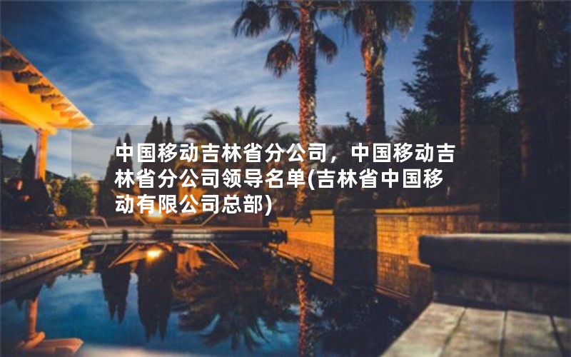 中国移动吉林省分公司，中国移动吉林省分公司领导名单(吉林省中国移动有限公司总部)