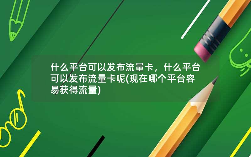 什么平台可以发布流量卡，什么平台可以发布流量卡呢(现在哪个平台容易获得流量)