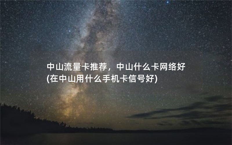 中山流量卡推荐，中山什么卡网络好(在中山用什么手机卡信号好)