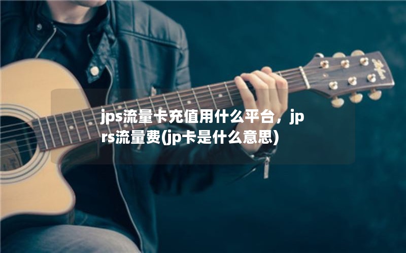 jps流量卡充值用什么平台，jprs流量费(jp卡是什么意思)