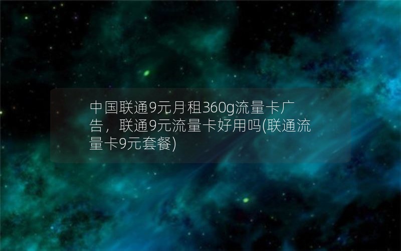 中国联通9元月租360g流量卡广告，联通9元流量卡好用吗(联通流量卡9元套餐)