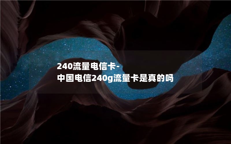 240流量电信卡-中国电信240g流量卡是真的吗