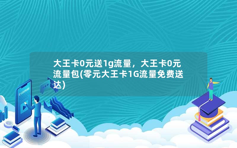 大王卡0元送1g流量，大王卡0元流量包(零元大王卡1G流量免费送达)