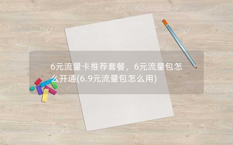 6元流量卡推荐套餐，6元流量包怎么开通(6.9元流量包怎么用)