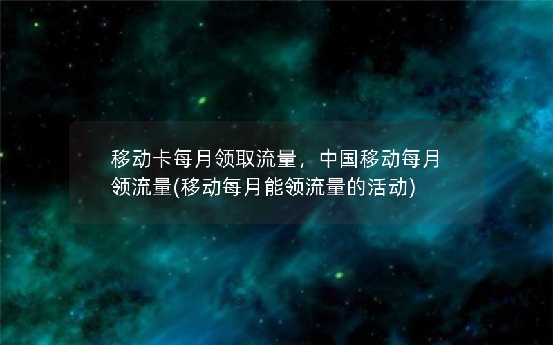 移动卡每月领取流量，中国移动每月领流量(移动每月能领流量的活动)