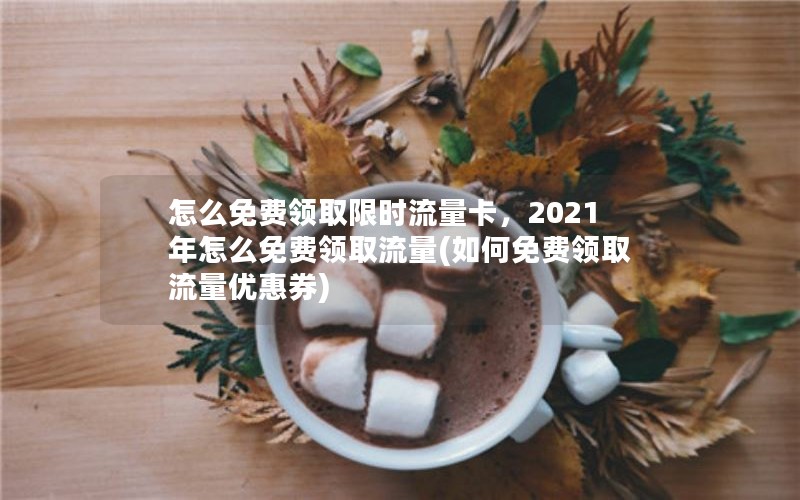 怎么免费领取限时流量卡，2021年怎么免费领取流量(如何免费领取流量优惠券)