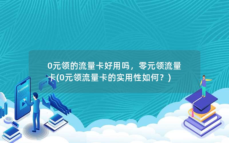 0元领的流量卡好用吗，零元领流量卡(0元领流量卡的实用性如何？)