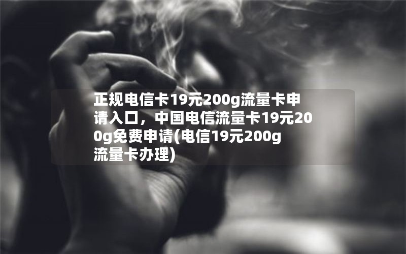 正规电信卡19元200g流量卡申请入口，中国电信流量卡19元200g免费申请(电信19元200g流量卡办理)