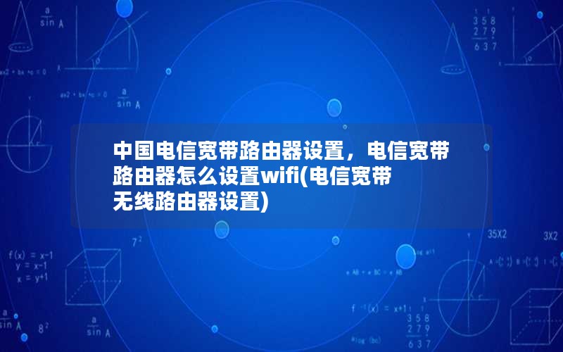 中国电信宽带路由器设置，电信宽带路由器怎么设置wifi(电信宽带无线路由器设置)