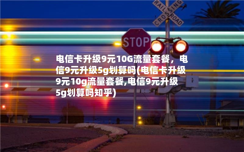 电信卡升级9元10G流量套餐，电信9元升级5g划算吗(电信卡升级9元10g流量套餐,电信9元升级5g划算吗知乎)