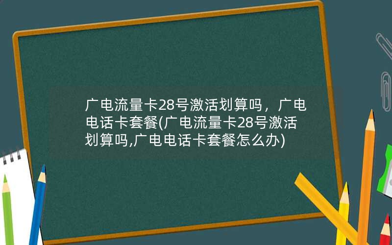 广电流量卡28号激活划算吗，广电电话卡套餐(广电流量卡28号激活划算吗,广电电话卡套餐怎么办)