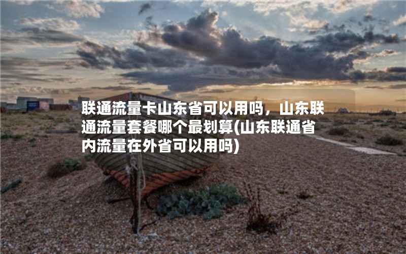 联通流量卡山东省可以用吗，山东联通流量套餐哪个最划算(山东联通省内流量在外省可以用吗)