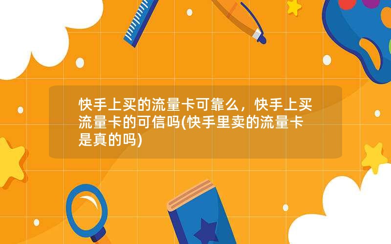 快手上买的流量卡可靠么，快手上买流量卡的可信吗(快手里卖的流量卡是真的吗)