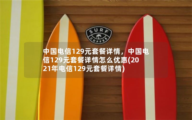 中国电信129元套餐详情，中国电信129元套餐详情怎么优惠(2021年电信129元套餐详情)