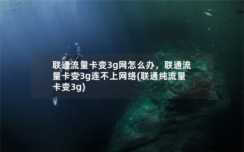 联通流量卡变3g网怎么办，联通流量卡变3g连不上网络(联通纯流量卡变3g)