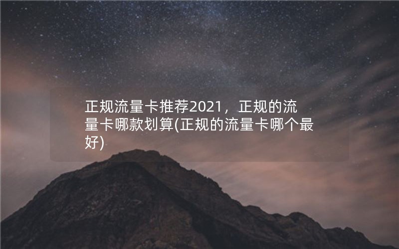 正规流量卡推荐2021，正规的流量卡哪款划算(正规的流量卡哪个最好)