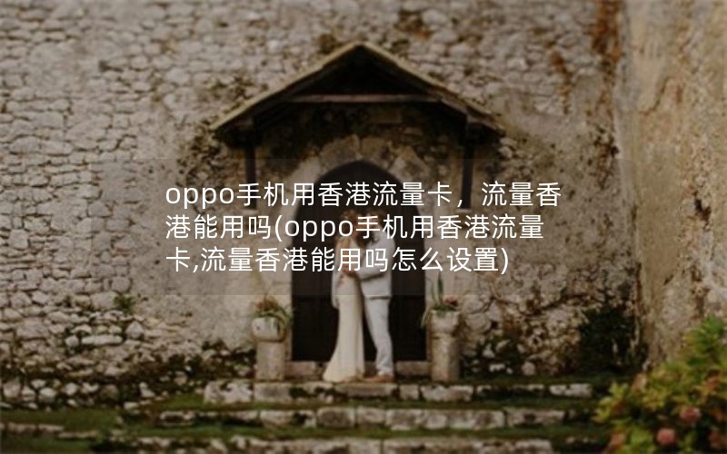 oppo手机用香港流量卡，流量香港能用吗(oppo手机用香港流量卡,流量香港能用吗怎么设置)