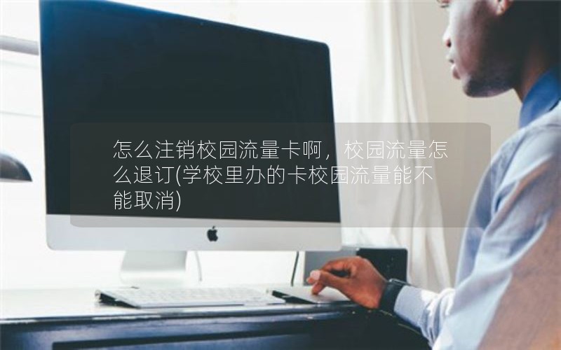 怎么注销校园流量卡啊，校园流量怎么退订(学校里办的卡校园流量能不能取消)