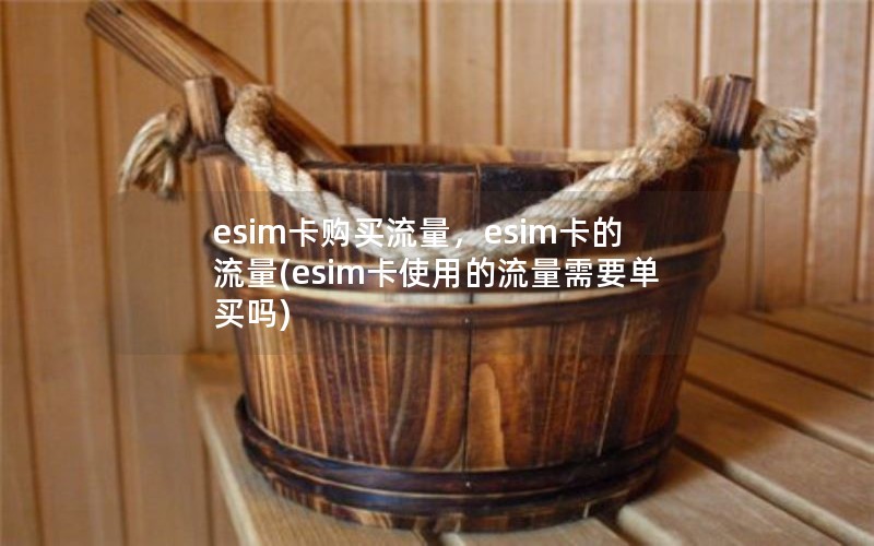 esim卡购买流量，esim卡的流量(esim卡使用的流量需要单买吗)