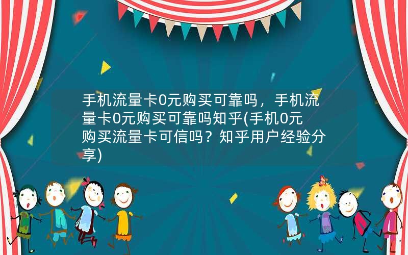 手机流量卡0元购买可靠吗，手机流量卡0元购买可靠吗知乎(手机0元购买流量卡可信吗？知乎用户经验分享)