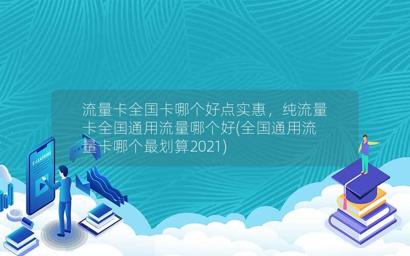 流量卡全国卡哪个好点实惠，纯流量卡全国通用流量哪个好(全国通用流量卡哪个最划算2021)