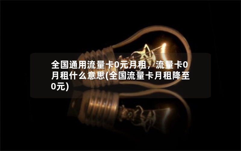 全国通用流量卡0元月租，流量卡0月租什么意思(全国流量卡月租降至0元)