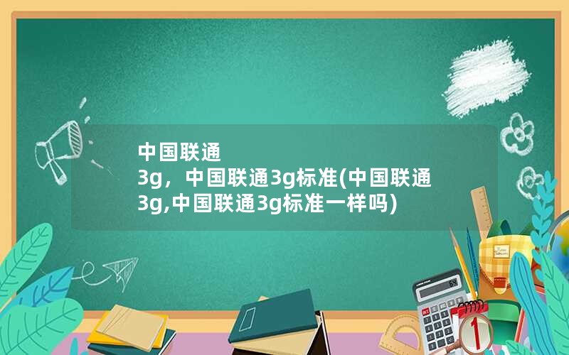 中国联通 3g，中国联通3g标准(中国联通 3g,中国联通3g标准一样吗)