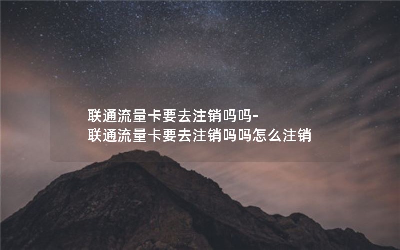 联通流量卡要去注销吗吗-联通流量卡要去注销吗吗怎么注销