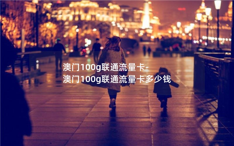 澳门100g联通流量卡-澳门100g联通流量卡多少钱