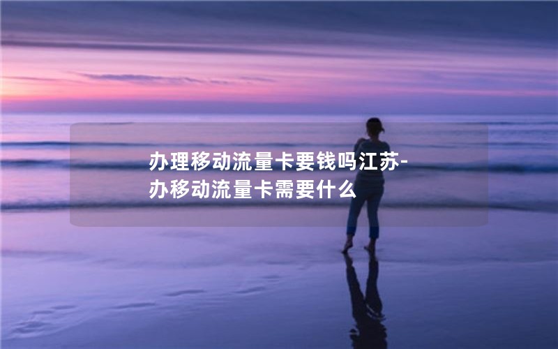 办理移动流量卡要钱吗江苏-办移动流量卡需要什么