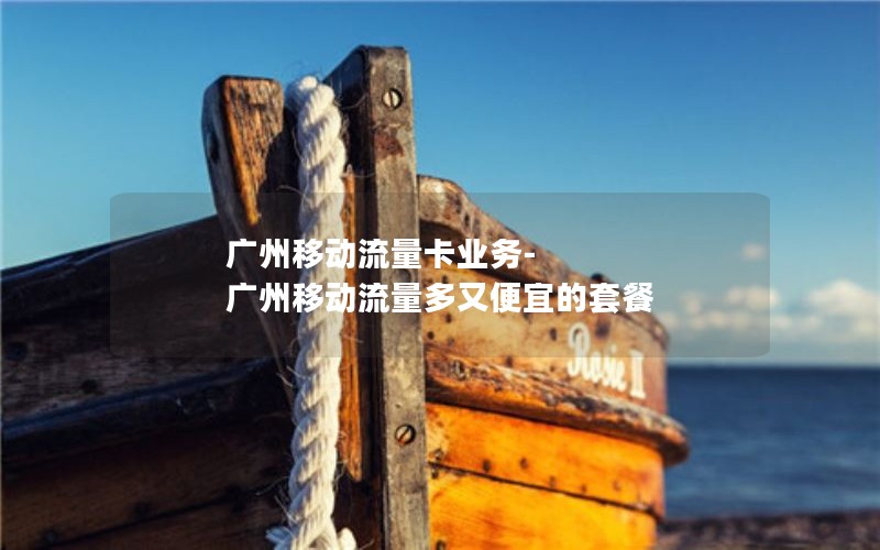 广州移动流量卡业务-广州移动流量多又便宜的套餐