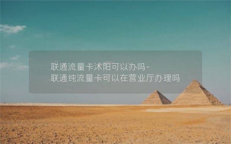 联通流量卡沭阳可以办吗-联通纯流量卡可以在营业厅办理吗