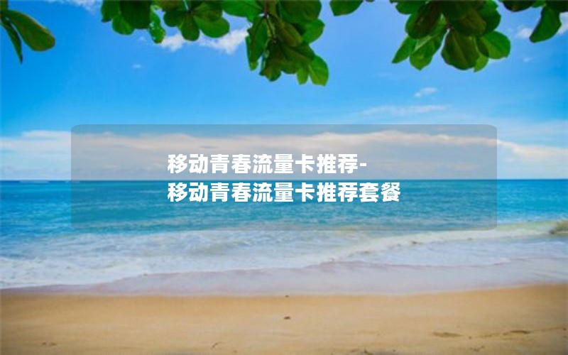 移动青春流量卡推荐-移动青春流量卡推荐套餐