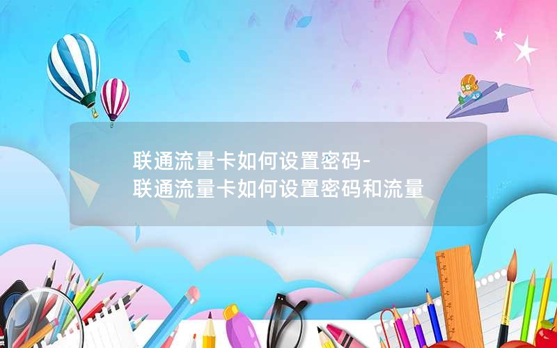 联通流量卡如何设置密码-联通流量卡如何设置密码和流量