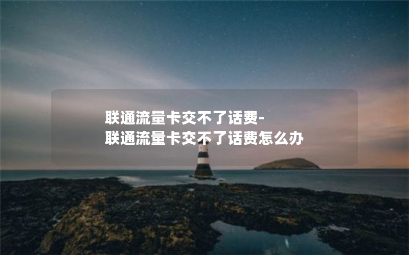 联通流量卡交不了话费-联通流量卡交不了话费怎么办