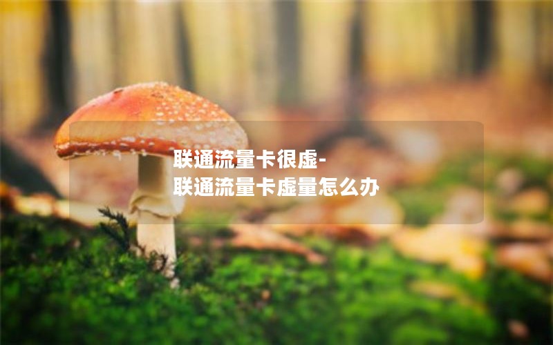 联通流量卡很虚-联通流量卡虚量怎么办