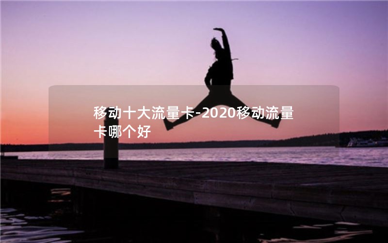 移动十大流量卡-2020移动流量卡哪个好