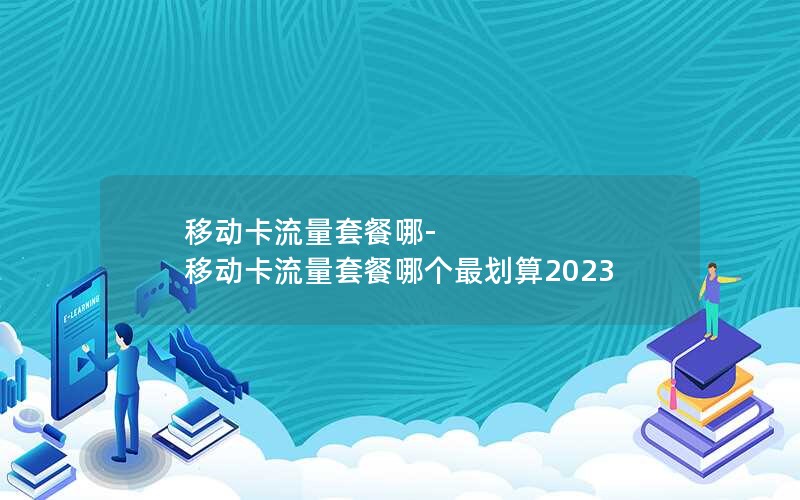 移动卡流量套餐哪-移动卡流量套餐哪个最划算2023