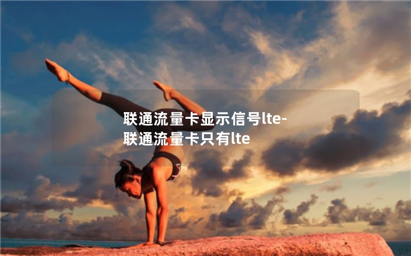 联通流量卡显示信号lte-联通流量卡只有lte