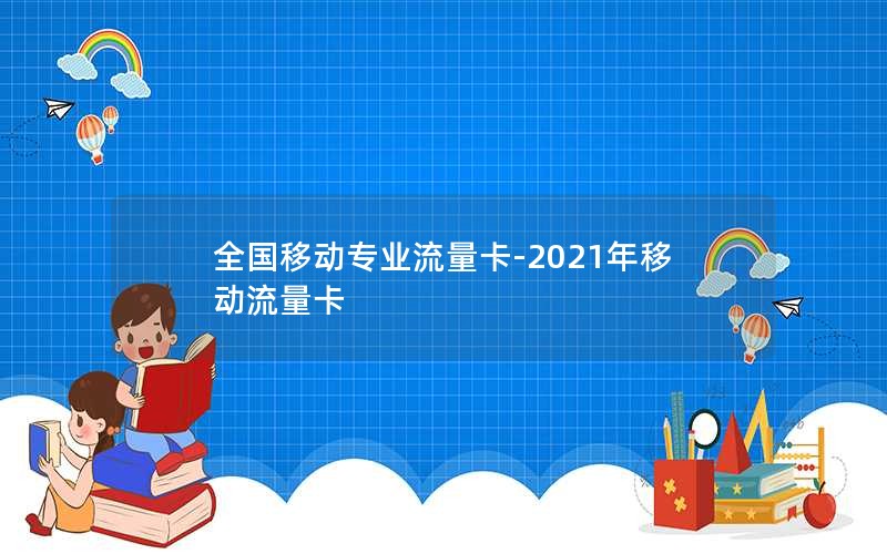 全国移动专业流量卡-2021年移动流量卡