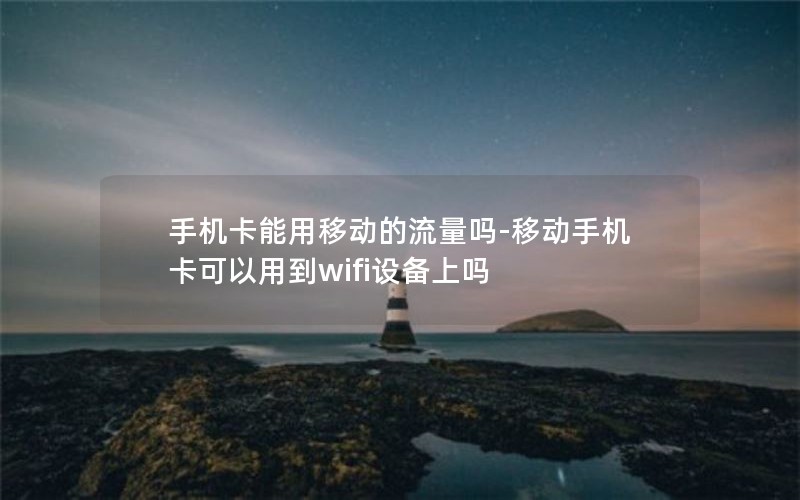 手机卡能用移动的流量吗-移动手机卡可以用到wifi设备上吗