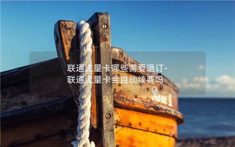 联通流量卡哪些需要退订-联通流量卡会自动续费吗