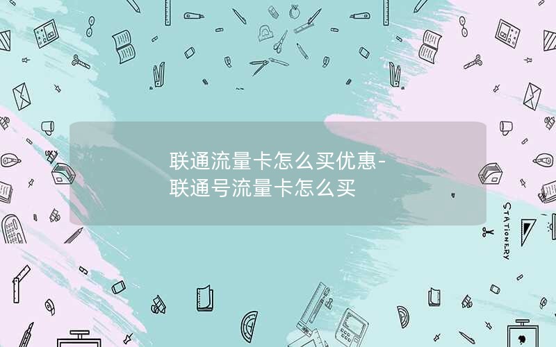 联通流量卡怎么买优惠-联通号流量卡怎么买