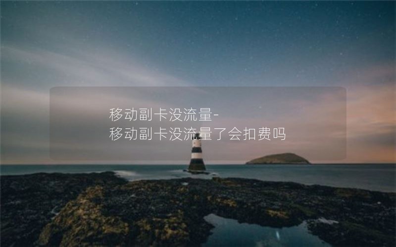 移动副卡没流量-移动副卡没流量了会扣费吗