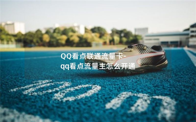 QQ看点联通流量卡-qq看点流量主怎么开通