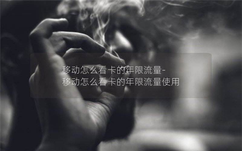 移动怎么看卡的年限流量-移动怎么看卡的年限流量使用