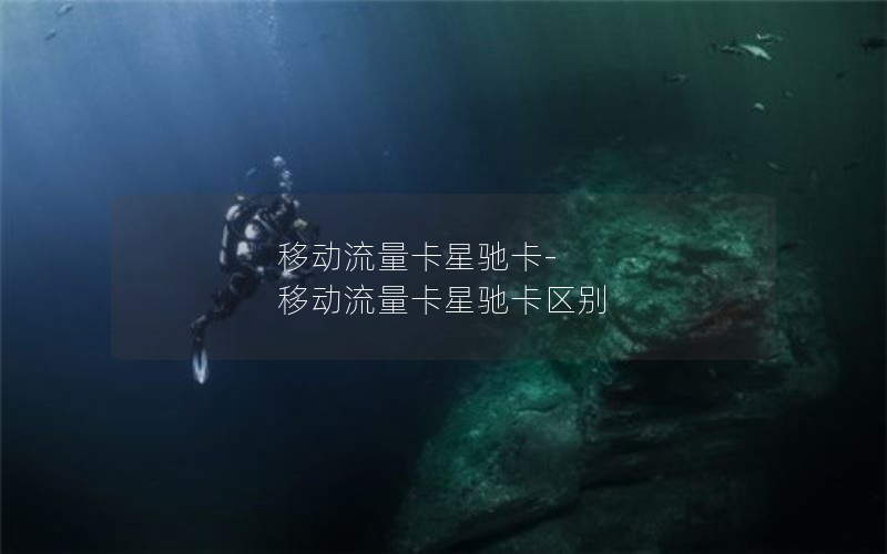 移动流量卡星驰卡-移动流量卡星驰卡区别