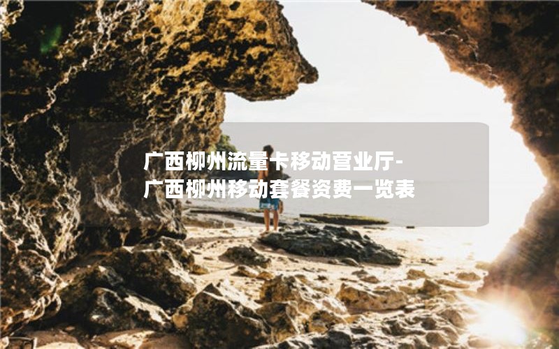 广西柳州流量卡移动营业厅-广西柳州移动套餐资费一览表