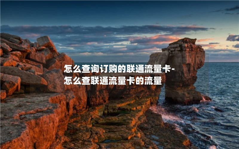 怎么查询订购的联通流量卡-怎么查联通流量卡的流量