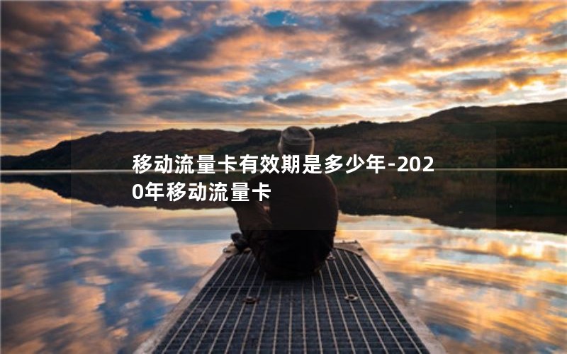 移动流量卡有效期是多少年-2020年移动流量卡